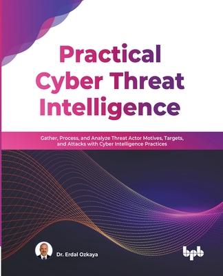 Practical Cyber Threat Intelligence: Gather, Process, and Analyze Threat Actor Motives, Targets, and Attacks with Cyber Intelligence Practices (Englis