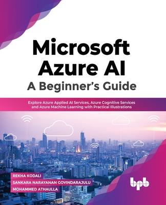 Microsoft Azure Ai: A Beginner's Guide: Explore Azure Applied AI Services, Azure Cognitive Services and Azure Machine Learning with Practical Illustra