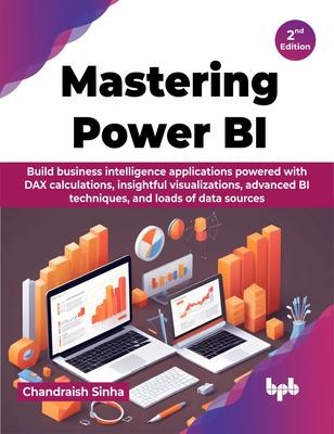 Mastering Power BI: Build business intelligence applications powered with DAX calculations, insightful visualizations, advanced BI techniq