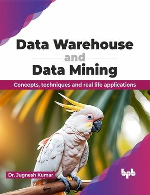 Data Warehouse and Data Mining: Concepts, Techniques and Real Life Applications