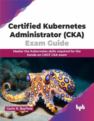 Certified Kubernetes Administrator (CKA) Exam Guide: Master the Kubernetes skills required for the hands-on CNCF CKA exam (English Edition)