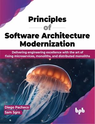 Principles of Software Architecture Modernization: Delivering engineering excellence with the art of fixing microservices, monoliths, and distributed