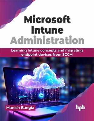 Microsoft Intune Administration: Learning Intune concepts and migrating endpoint devices from SCCM (English Edition)