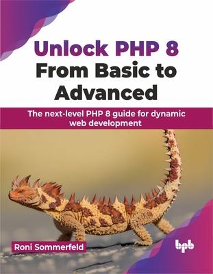 Unlock PHP 8: From Basic to Advanced: The Next-Level PHP 8 Guide for Dynamic Web Development