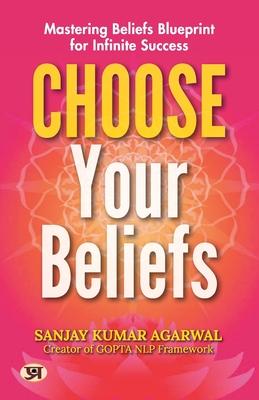 Choose Your Beliefs: Mastering Beliefs Blueprint for Infinite Success Sanjay Kumar Agarwal