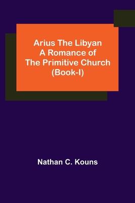 Arius the Libyan: A Romance of the Primitive Church (Book-I)