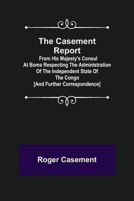 The Casement Report; from His Majesty's Consul at Boma Respecting the Administration of the Independent State of the Congo [and Further Correspondence