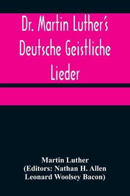 Dr. Martin Luther's Deutsche Geistliche Lieder; The Hymns of Martin Luther Set to Their Original Melodies, With an English Version