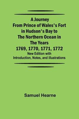 A Journey from Prince of Wales's Fort in Hudson's Bay to the Northern Ocean in the Years 1769, 1770, 1771, 1772; New Edition with Introduction, Notes,