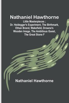 Nathaniel Hawthorne; Little Masterpieces; Dr. Heidegger's Experiment, The Birthmark, Ethan Brand, Wakefield, Drowne's Wooden Image, The Ambitious Gues