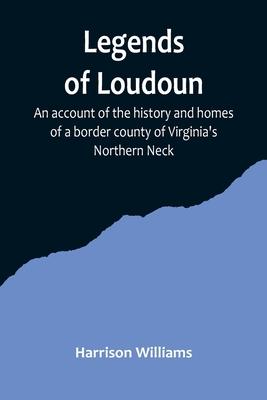 Legends of Loudoun;An account of the history and homes of a border county of Virginia's Northern Neck