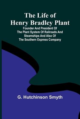 The Life of Henry Bradley Plant: Founder and President of the Plant System of Railroads and Steamships and Also of the Southern Express Company