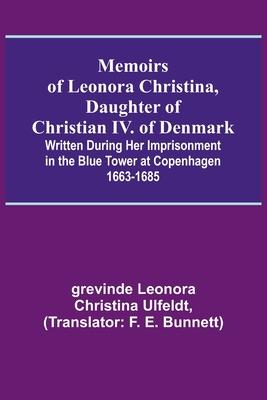 Memoirs of Leonora Christina, Daughter of Christian IV. of Denmark; Written During Her Imprisonment in the Blue Tower at Copenhagen 1663-1685