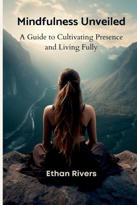 Mindfulness Unveiled: A Guide to Cultivating Presence and Living Fully