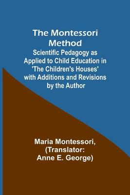 The Montessori Method; Scientific Pedagogy as Applied to Child Education in 'The Children's Houses' with Additions and Revisions by the Author