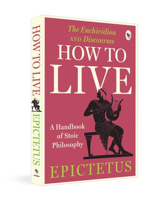 How to Live - A Handbook of Stoic Philosophy: Discourses and the Enchiridion