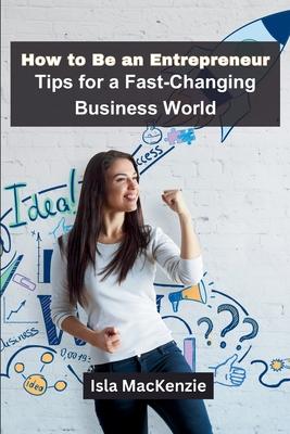 How to Be an Entrepreneur: Tips for a Fast-Changing Business World