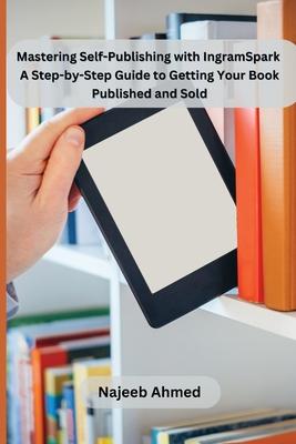 Mastering Self-Publishing with IngramSpark: A Step-by-Step Guide to Getting Your Book Published and Sold