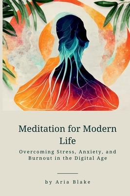 Meditation for Modern Life: Overcoming Stress, Anxiety, and Burnout in the Digital Age