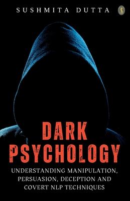 Dark Psychology: Understanding Manipulation, Persuasion, Deception And Covert NLP Techniques