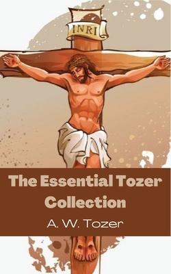 The Essential Tozer Collection: The Pursuit of God; The Purpose of Man; and The Crucified Life