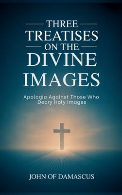 Three Treatises on the Divine Images: Apologia Against Those Who Decry Holy Images
