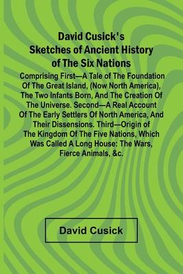 David Cusick'S Sketches Of Ancient History Of The Six Nations; Comprising First A Tale Of The Foundation Of The Great Island, (Now North America), The