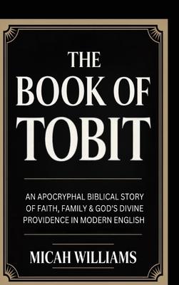 The Book of Tobit: An Apocryphal Biblical Story of Faith, Family & God's Divine Providence in Modern English (Bible Apocrypha and Gnostic Gospels Coll