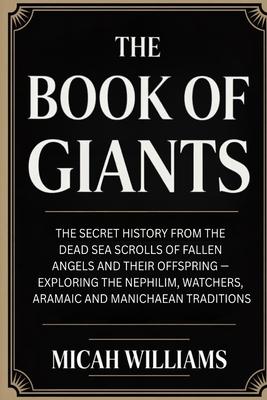 The Book of Giants: The Secret History from the Dead Sea Scrolls of Fallen Angels and Their Offspring - Exploring the Nephilim, Watchers, Aramaic and