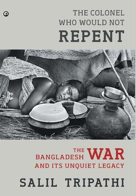 The Colonel Who Would Not Repent: The Bangladesh War and its Unquiet Legacy