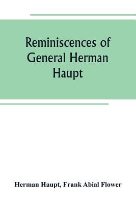 Reminiscences of General Herman Haupt; giving hitherto unpublished official orders, personal narratives of important military operations, and intervie