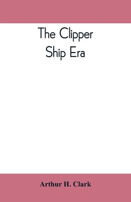 The clipper ship era; an epitome of famous American and British clipper ships, their owners, builders, commanders, and crews, 1843-1869