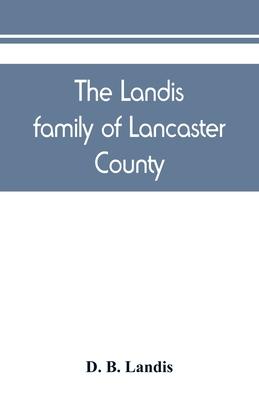 The Landis family of Lancaster County: a comprehensive history of the Landis folk from the martyrs' era to the arrival of the first Swiss settlers, gi