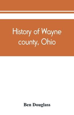 History of Wayne county, Ohio, from the days of the pioneers and the first settlers to the present time