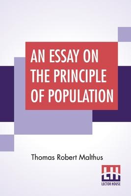 An Essay On The Principle Of Population: As It Affects The Future Improvement Of Society With Remarks On The Speculations Of Mr. Godwin, M. Condorcet