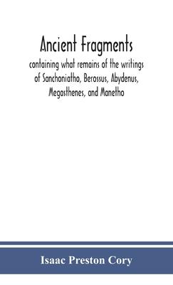 Ancient fragments, containing what remains of the writings of Sanchoniatho, Berossus, Abydenus, Megasthenes, and Manetho: also the Hermetic Creed, the