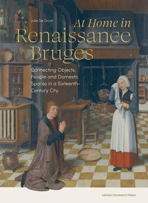 At Home in Renaissance Bruges: Connecting Objects, People and Domestic Spaces in a Sixteenth-Century City