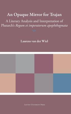 An Opaque Mirror for Trajan: A Literary Analysis and Interpretation of Plutarch's Regum Et Imperatorum Apophthegmata