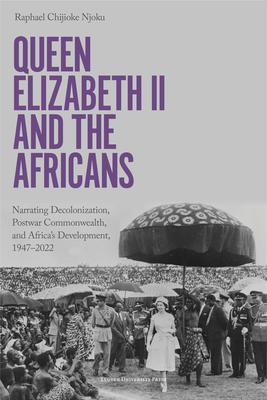 Queen Elizabeth II and the Africans: Narrating Decolonization, Postwar Commonwealth, and Africa's Development, 1947-2022