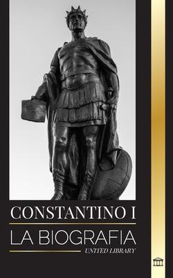 Constantino I: La biografa del primer emperador romano cristiano, su vida militar y su revolucin