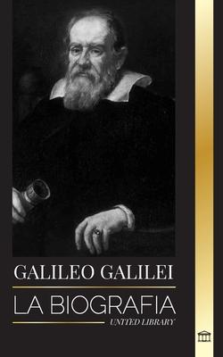 Galileo Galilei: La biografa de un astrnomo y fsico italiano, padre de la ciencia moderna