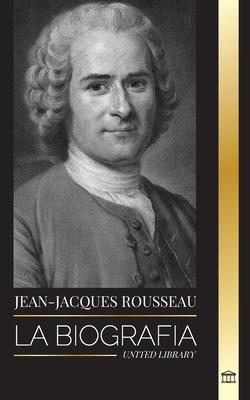 Jean-Jacques Rousseau: La Biografa de un filsofo ginebrino, redactor de contratos sociales y compositor de discursos