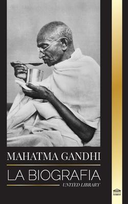 Mahatma Gandhi: La biografa del padre de la India y sus experimentos polticos y no violentos con la verdad y la iluminacin