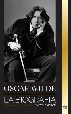 Oscar Wilde: La biografa de un poeta irlands y la obra de su vida completa