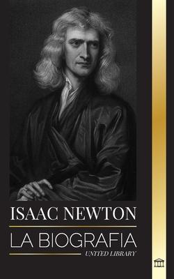 Isaac Newton: La biografa de un matemtico, fsico y astrnomo ingls y su filosofa Principia