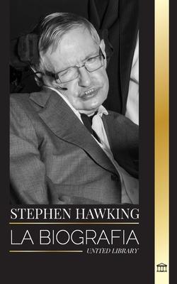 Stephen Hawking: La biografa de Hawking y sus grandes preguntas sobre el universo y la teora del tiempo, el origen, el diseo y la hi