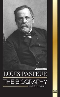 Louis Pasteur: The biography of a microbiologist that invented pasteurization, the rabbies vaccine and his germ theory of disease