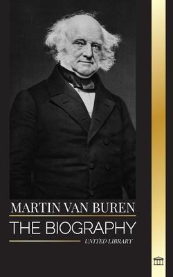 Martin Van Buren: The biography of the American lawyer, diplomat, and American President that defeated politics