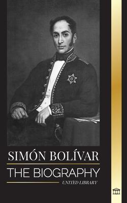 Simn Bolvar: The biography of the Venezuelan military leader and Latin-American Liberator