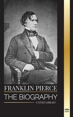 Franklin Pierce: The biography of the 14th American president, his struggle to end slavery, and battle with the Union and Congress